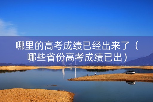 哪里的高考成绩已经出来了（哪些省份高考成绩已出）