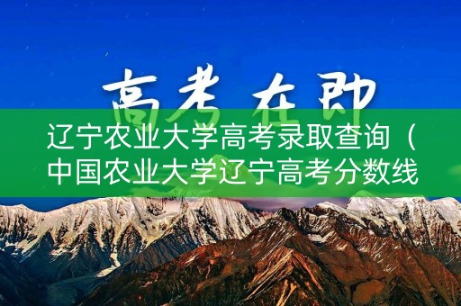 辽宁农业大学高考录取查询（中国农业大学辽宁高考分数线）