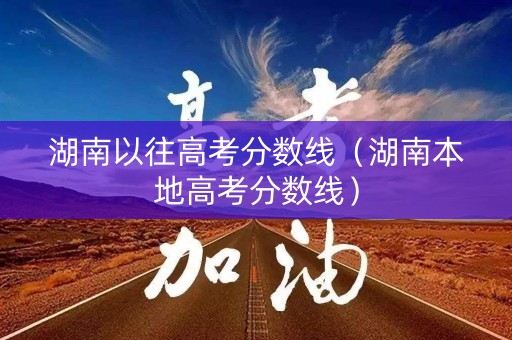 湖南以往高考分数线（湖南本地高考分数线）
