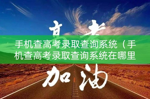 手机查高考录取查询系统（手机查高考录取查询系统在哪里）