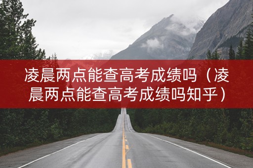 凌晨两点能查高考成绩吗（凌晨两点能查高考成绩吗知乎）