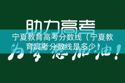 宁夏教育高考分数线（宁夏教育高考分数线是多少）