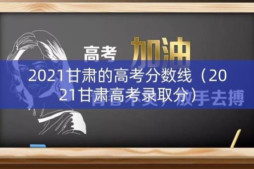 2021甘肃的高考分数线（2021甘肃高考录取分）