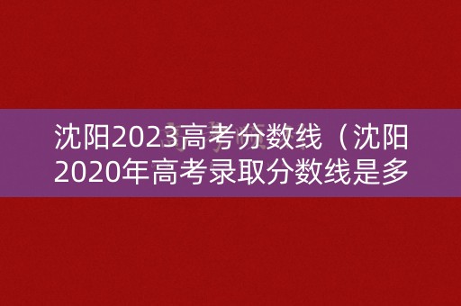 沈阳2023高考分数线（沈阳2020年高考录取分数线是多少）