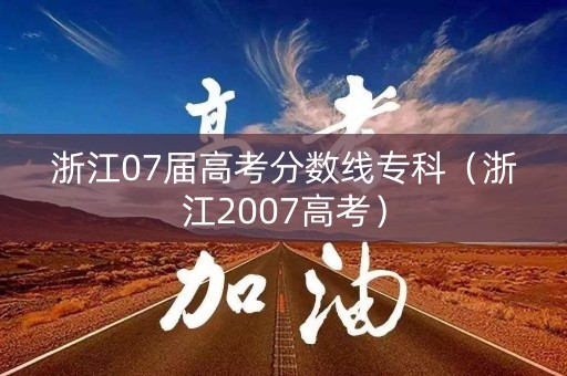 浙江07届高考分数线专科（浙江2007高考）