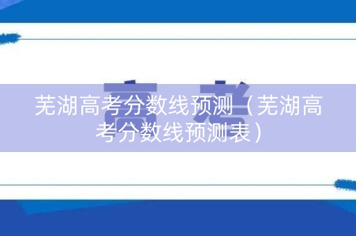 芜湖高考分数线预测（芜湖高考分数线预测表）