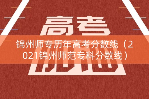 锦州师专历年高考分数线(2021锦州师范专科分数线) 锦州师专历年高考分数线(2021锦州师范专科分数线)