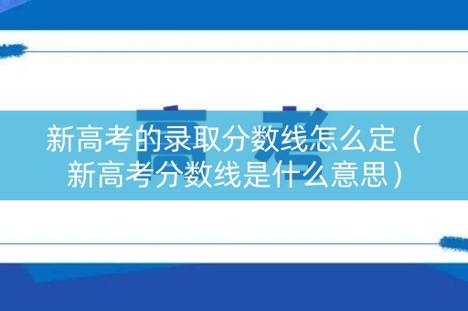 新高考的录取分数线怎么定（新高考分数线是什么意思）