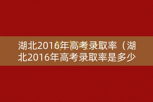 湖北2016年高考录取率（湖北2016年高考录取率是多少）