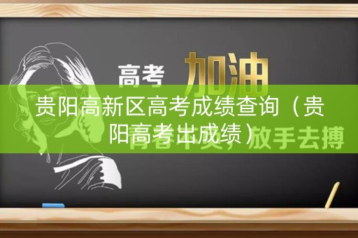 贵阳高新区高考成绩查询（贵阳高考出成绩）