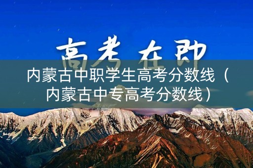 内蒙古中职学生高考分数线（内蒙古中专高考分数线）
