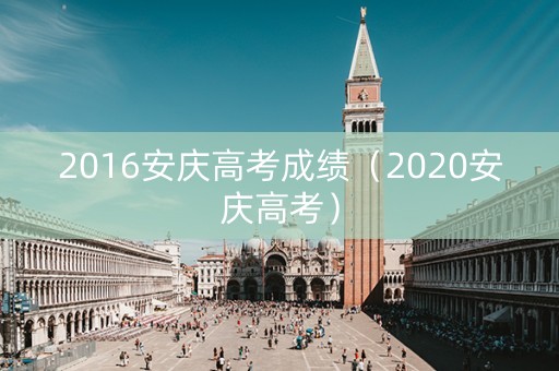 2016安庆高考成绩(2020安庆高考) 2016安庆高考成绩(2020安庆高考)