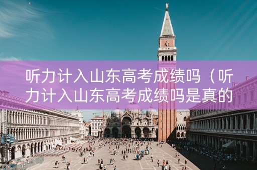听力计入山东高考成绩吗（听力计入山东高考成绩吗是真的吗）