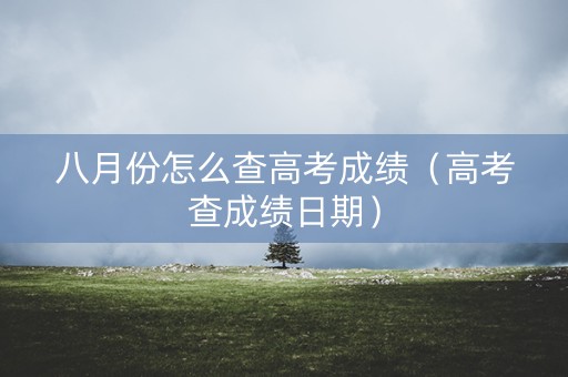 八月份怎么查高考成绩(高考查成绩日期) 八月份怎么查高考成绩(高考查成绩日期)