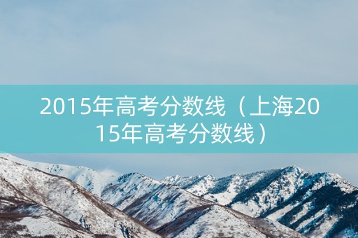 2015年高考分数线（上海2015年高考分数线）