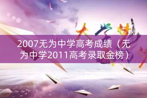 2007无为中学高考成绩(无为中学2011高考录取金榜) 2007无为中学高考成绩(无为中学2011高考录取金榜)