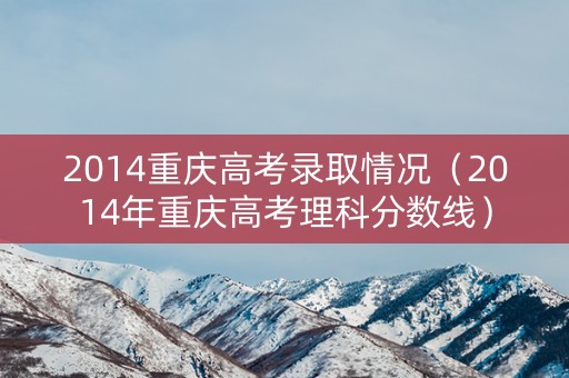 2014重庆高考录取情况(2014年重庆高考理科分数线) 2014重庆高考录取情况(2014年重庆高考理科分数线)