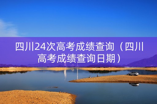 四川24次高考成绩查询（四川高考成绩查询日期）