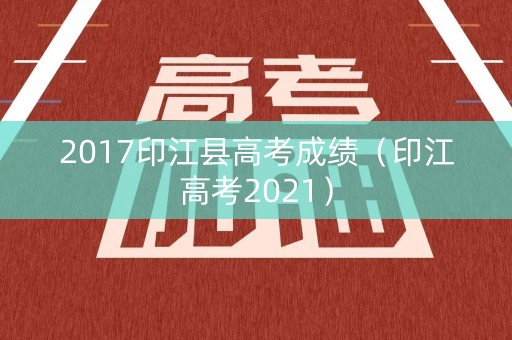 2017印江县高考成绩（印江高考2021）