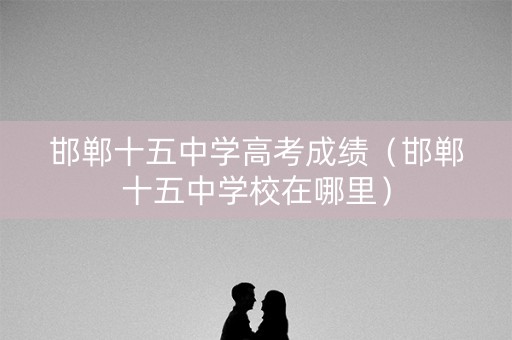 邯郸十五中学高考成绩(邯郸十五中学校在哪里) 邯郸十五中学高考成绩(邯郸十五中学校在哪里)