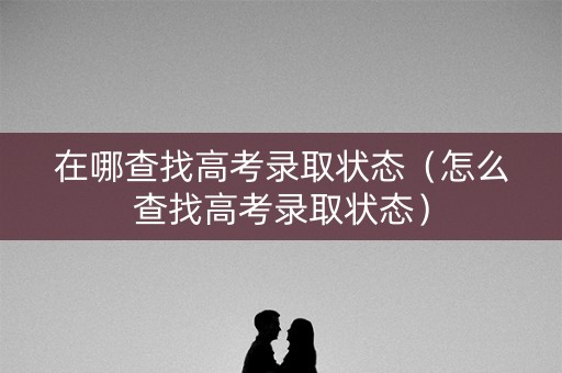 在哪查找高考录取状态（怎么查找高考录取状态）
