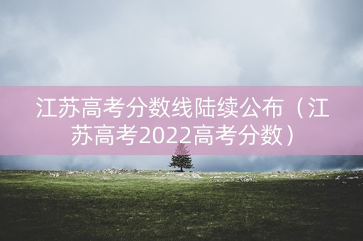 江苏高考分数线陆续公布（江苏高考2022高考分数）