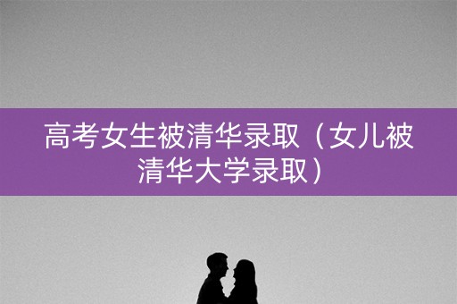 高考女生被清华录取（女儿被清华大学录取）