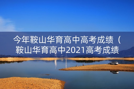 今年鞍山华育高中高考成绩（鞍山华育高中2021高考成绩）
