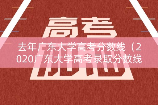 去年广东大学高考分数线(2020广东大学高考录取分数线) 去年广东大学高考分数线(2020广东大学高考录取分数线)