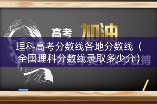 理科高考分数线各地分数线(全国理科分数线录取多少分) 理科高考分数线各地分数线(全国理科分数线录取多少分)