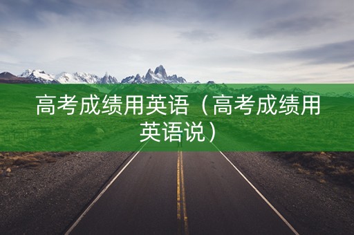 高考成绩用英语(高考成绩用英语说) 高考成绩用英语(高考成绩用英语说)