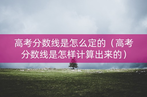 高考分数线是怎么定的(高考分数线是怎样计算出来的) 高考分数线是怎么定的(高考分数线是怎样计算出来的)