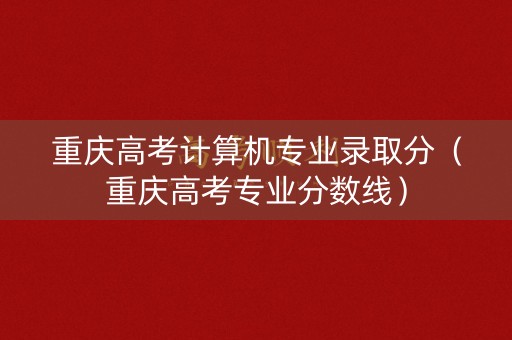 重庆高考计算机专业录取分(重庆高考专业分数线) 重庆高考计算机专业录取分(重庆高考专业分数线)