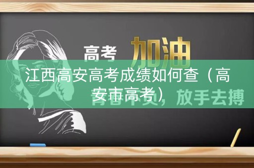 江西高安高考成绩如何查(高安市高考) 江西高安高考成绩如何查(高安市高考)