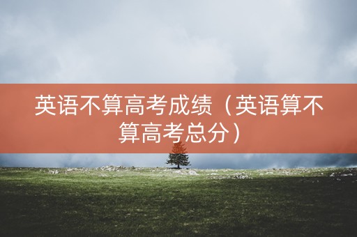 英语不算高考成绩(英语算不算高考总分) 英语不算高考成绩(英语算不算高考总分)