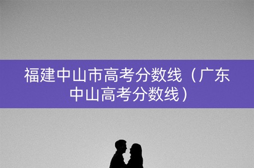 福建中山市高考分数线(广东中山高考分数线) 福建中山市高考分数线(广东中山高考分数线)
