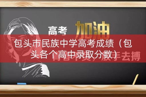 包头市民族中学高考成绩(包头各个高中录取分数) 包头市民族中学高考成绩(包头各个高中录取分数)