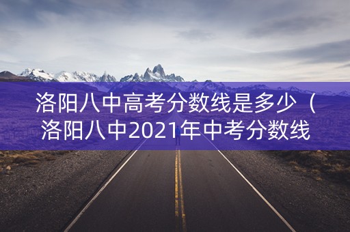 洛阳八中高考分数线是多少(洛阳八中2021年中考分数线) 洛阳八中高考分数线是多少(洛阳八中2021年中考分数线)