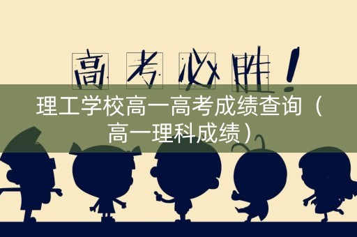 理工学校高一高考成绩查询(高一理科成绩) 理工学校高一高考成绩查询(高一理科成绩)