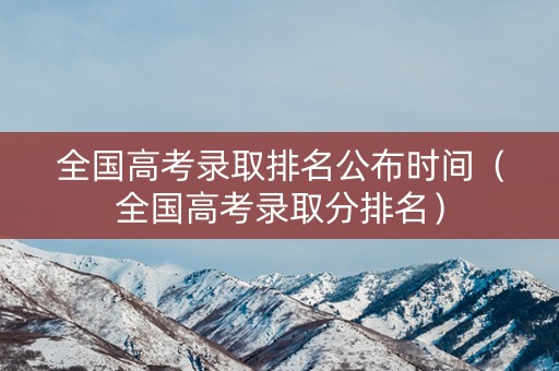 全国高考录取排名公布时间(全国高考录取分排名) 全国高考录取排名公布时间(全国高考录取分排名)
