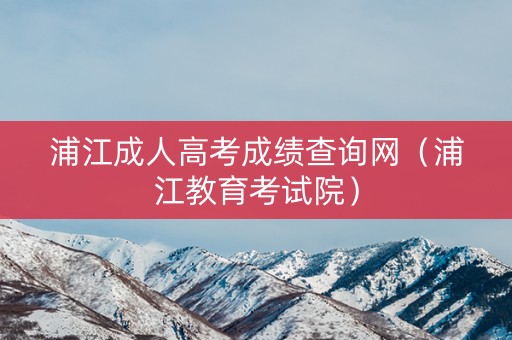 浦江成人高考成绩查询网(浦江教育考试院) 浦江成人高考成绩查询网(浦江教育考试院)