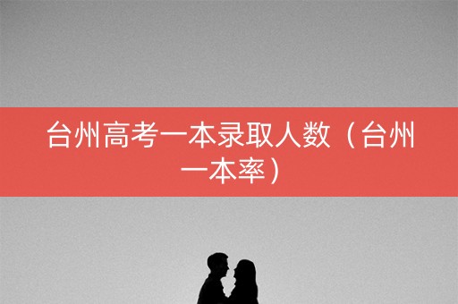 台州高考一本录取人数(台州一本率) 台州高考一本录取人数(台州一本率)