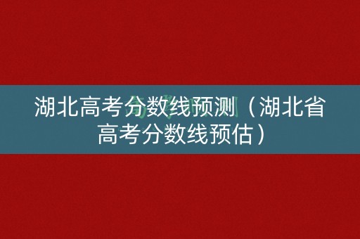湖北高考分数线预测(湖北省高考分数线预估) 湖北高考分数线预测(湖北省高考分数线预估)