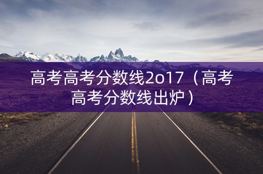 高考高考分数线2o17(高考高考分数线出炉) 高考高考分数线2o17(高考高考分数线出炉)