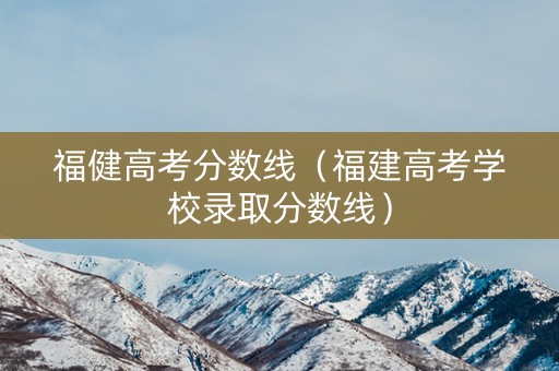 福健高考分数线(福建高考学校录取分数线) 福健高考分数线(福建高考学校录取分数线)