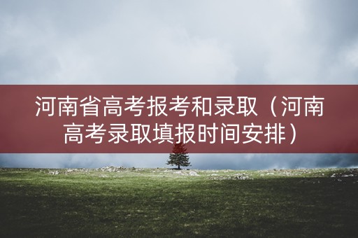 河南省高考报考和录取(河南高考录取填报时间安排) 河南省高考报考和录取(河南高考录取填报时间安排)