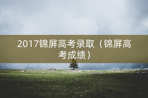 2017锦屏高考录取(锦屏高考成绩) 2017锦屏高考录取(锦屏高考成绩)