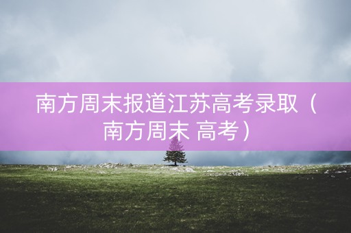 南方周末报道江苏高考录取(南方周末 高考) 南方周末报道江苏高考录取(南方周末 高考)