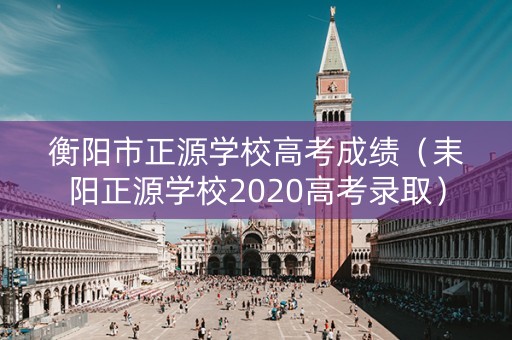 衡阳市正源学校高考成绩(耒阳正源学校2020高考录取) 衡阳市正源学校高考成绩(耒阳正源学校2020高考录取)