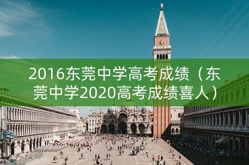 2016东莞中学高考成绩(东莞中学2020高考成绩喜人) 2016东莞中学高考成绩(东莞中学2020高考成绩喜人)